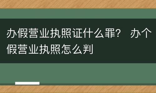 办假营业执照证什么罪？ 办个假营业执照怎么判