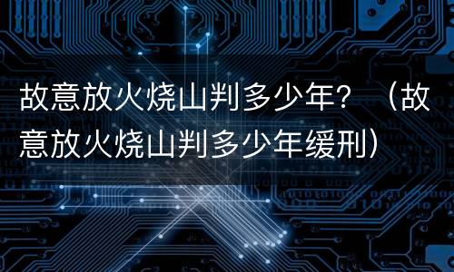 故意放火烧山判多少年？（故意放火烧山判多少年缓刑）