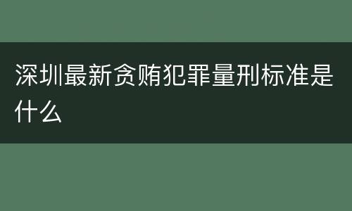 深圳最新贪贿犯罪量刑标准是什么