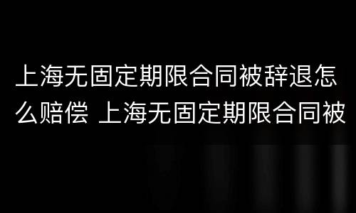 上海无固定期限合同被辞退怎么赔偿 上海无固定期限合同被辞退怎么赔偿金