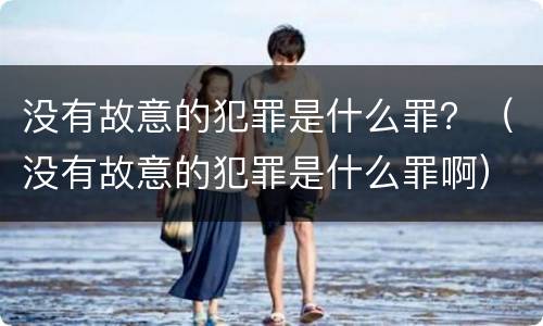 没有故意的犯罪是什么罪？（没有故意的犯罪是什么罪啊）