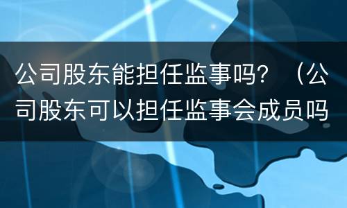 公司股东能担任监事吗？（公司股东可以担任监事会成员吗）