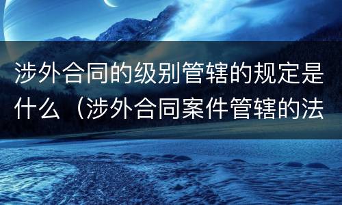 涉外合同的级别管辖的规定是什么（涉外合同案件管辖的法律规定）