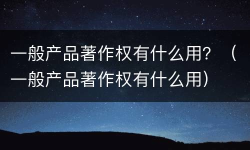 一般产品著作权有什么用？（一般产品著作权有什么用）