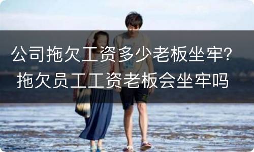公司拖欠工资多少老板坐牢？ 拖欠员工工资老板会坐牢吗