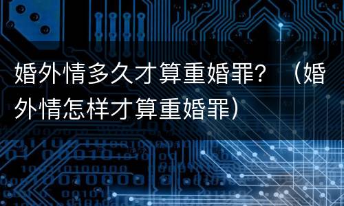 婚外情多久才算重婚罪？（婚外情怎样才算重婚罪）