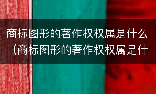 商标图形的著作权权属是什么（商标图形的著作权权属是什么意思）