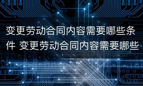 变更劳动合同内容需要哪些条件 变更劳动合同内容需要哪些条件和手续