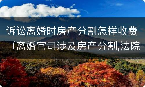 诉讼离婚时房产分割怎样收费（离婚官司涉及房产分割,法院怎么收费）
