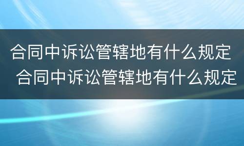 合同中诉讼管辖地有什么规定 合同中诉讼管辖地有什么规定吗