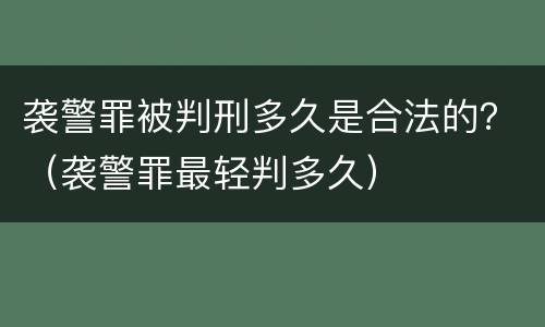 袭警罪被判刑多久是合法的？（袭警罪最轻判多久）