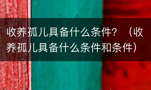 收养孤儿具备什么条件？（收养孤儿具备什么条件和条件）
