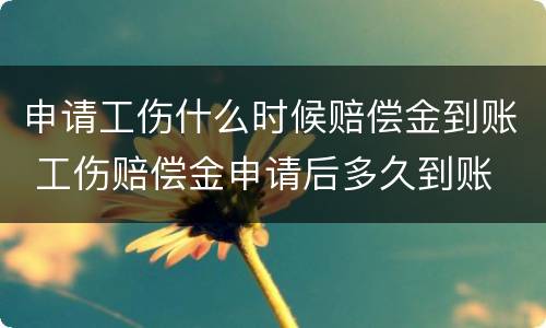 申请工伤什么时候赔偿金到账 工伤赔偿金申请后多久到账