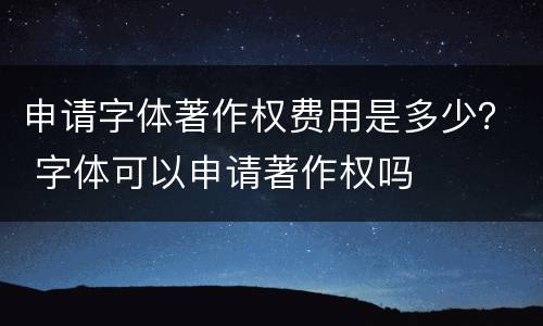 申请字体著作权费用是多少？ 字体可以申请著作权吗
