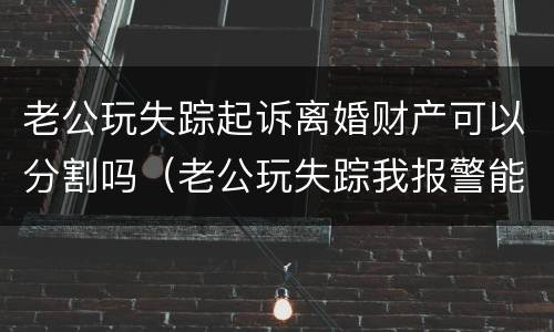 老公玩失踪起诉离婚财产可以分割吗（老公玩失踪我报警能怎么处理这事）