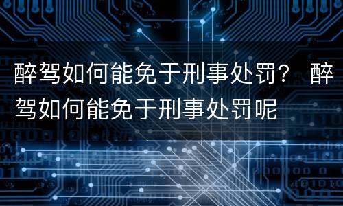 醉驾如何能免于刑事处罚？ 醉驾如何能免于刑事处罚呢