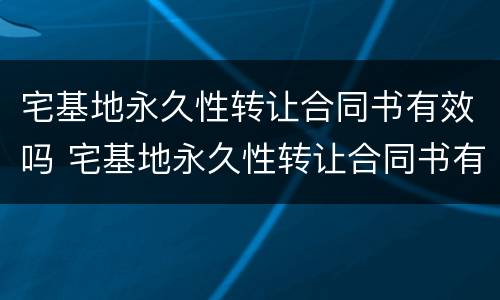 宅基地永久性转让合同书有效吗 宅基地永久性转让合同书有效吗怎么写
