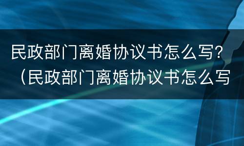 民政部门离婚协议书怎么写？（民政部门离婚协议书怎么写的）