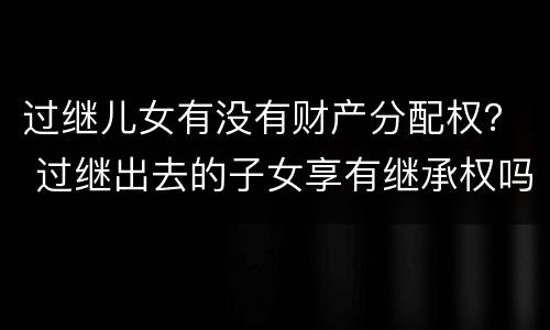 过继儿女有没有财产分配权？ 过继出去的子女享有继承权吗