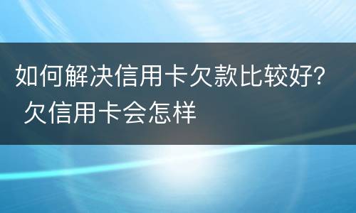 如何解决信用卡欠款比较好？ 欠信用卡会怎样