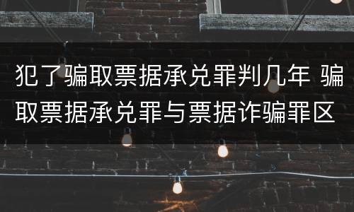 犯了骗取票据承兑罪判几年 骗取票据承兑罪与票据诈骗罪区别
