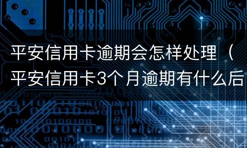 平安信用卡逾期会怎样处理（平安信用卡3个月逾期有什么后果是什么）