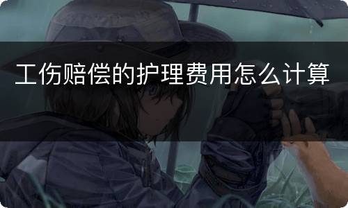 工伤赔偿的护理费用怎么计算
