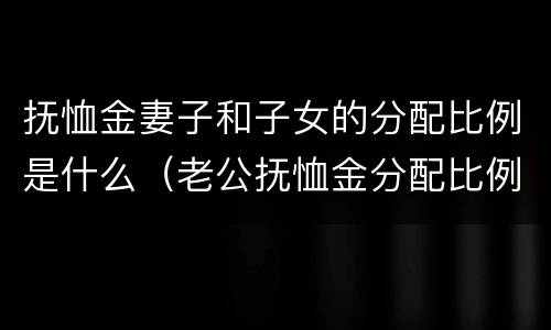 抚恤金妻子和子女的分配比例是什么（老公抚恤金分配比例）