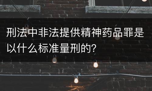 刑法中非法提供精神药品罪是以什么标准量刑的？