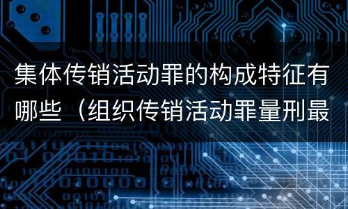 集体传销活动罪的构成特征有哪些（组织传销活动罪量刑最高）