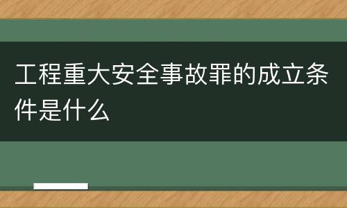 工程重大安全事故罪的成立条件是什么