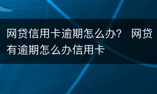 网贷信用卡逾期怎么办？ 网贷有逾期怎么办信用卡