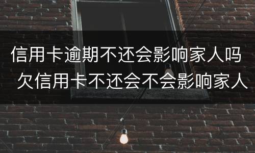 信用卡逾期不还会影响家人吗 欠信用卡不还会不会影响家人