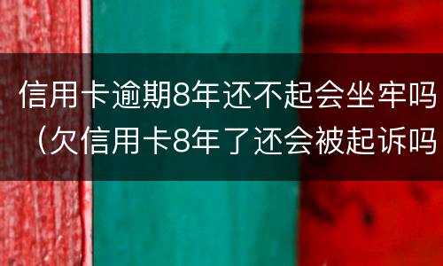 信用卡逾期8年还不起会坐牢吗（欠信用卡8年了还会被起诉吗）