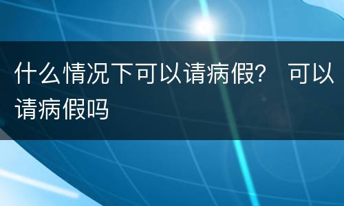 什么情况下可以请病假？ 可以请病假吗