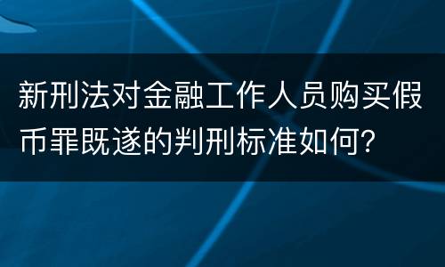 新刑法对金融工作人员购买假币罪既遂的判刑标准如何？