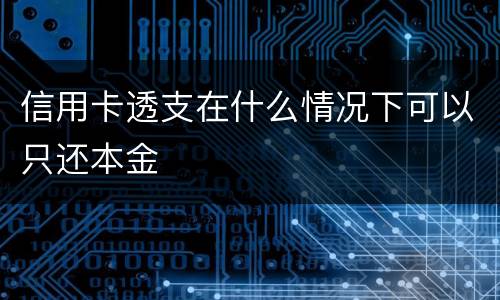 信用卡透支在什么情况下可以只还本金