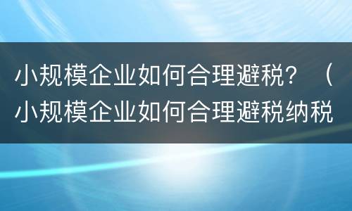 小规模企业如何合理避税？（小规模企业如何合理避税纳税人）