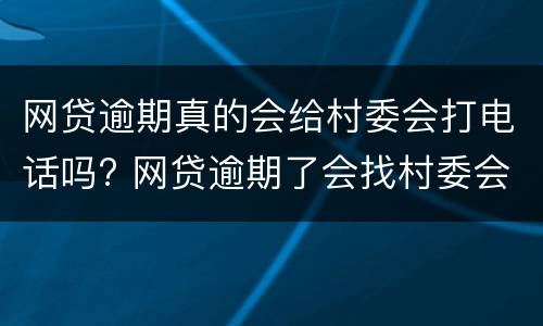 网贷逾期真的会给村委会打电话吗? 网贷逾期了会找村委会和村长的电话吗
