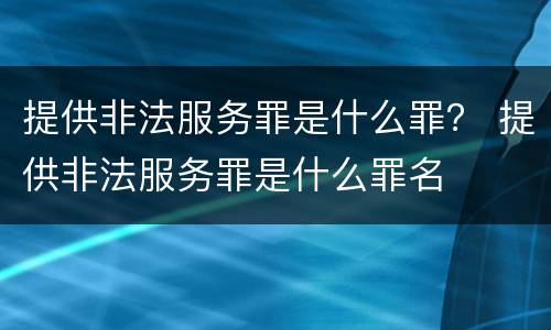 提供非法服务罪是什么罪？ 提供非法服务罪是什么罪名