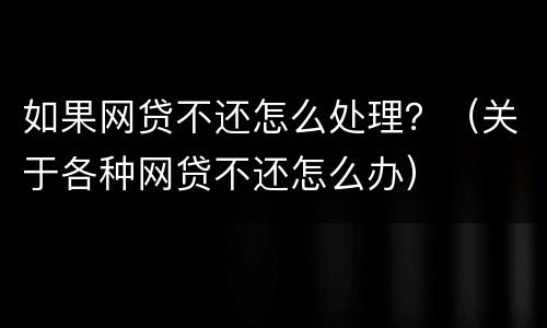 如果网贷不还怎么处理？（关于各种网贷不还怎么办）