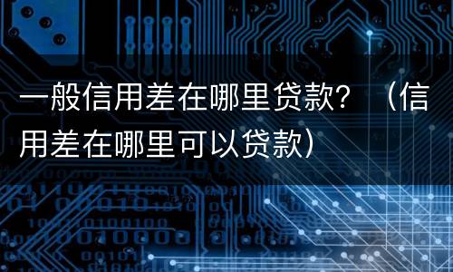 一般信用差在哪里贷款？（信用差在哪里可以贷款）