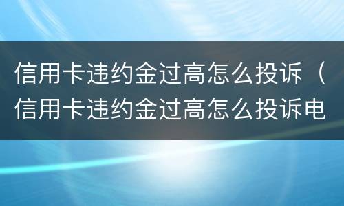 信用卡违约金过高怎么投诉（信用卡违约金过高怎么投诉电话）