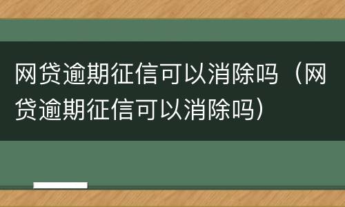 网贷逾期征信可以消除吗（网贷逾期征信可以消除吗）