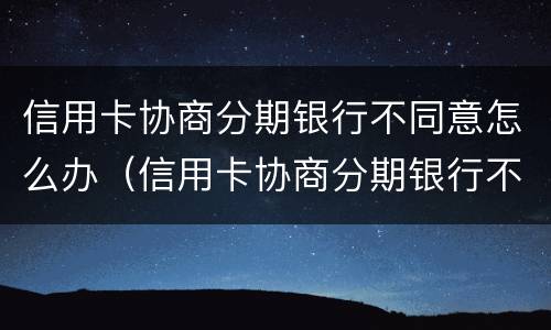 信用卡协商分期银行不同意怎么办（信用卡协商分期银行不同意怎么办呢）