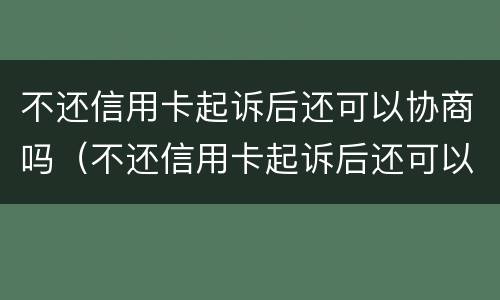 不还信用卡起诉后还可以协商吗（不还信用卡起诉后还可以协商吗法院）