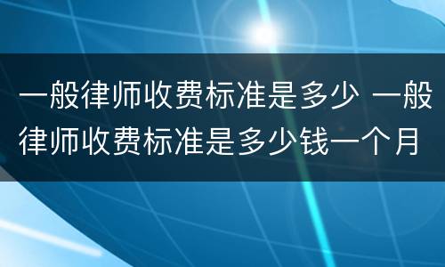 一般律师收费标准是多少 一般律师收费标准是多少钱一个月
