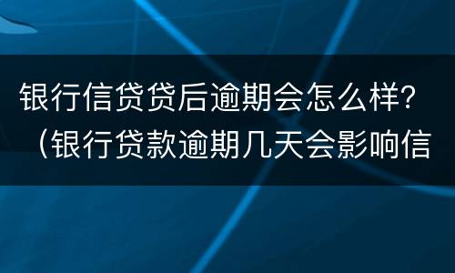 银行信贷贷后逾期会怎么样？（银行贷款逾期几天会影响信用吗）
