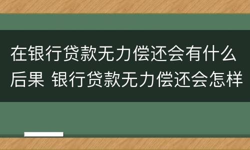 在银行贷款无力偿还会有什么后果 银行贷款无力偿还会怎样