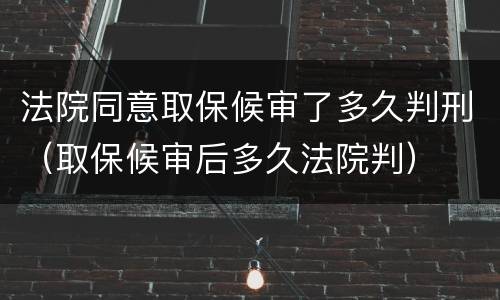 法院同意取保候审了多久判刑（取保候审后多久法院判）